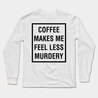 COFFEE MAKES ME FEEL LESS MURDERY Long Sleeve T-Shirt